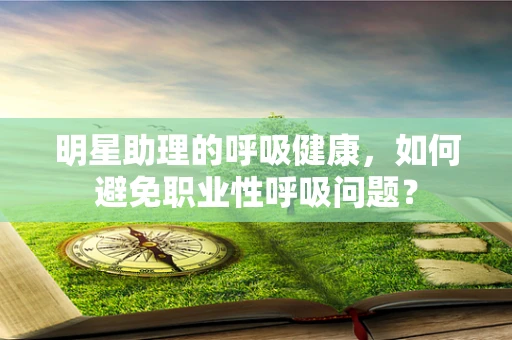 明星助理的呼吸健康，如何避免职业性呼吸问题？