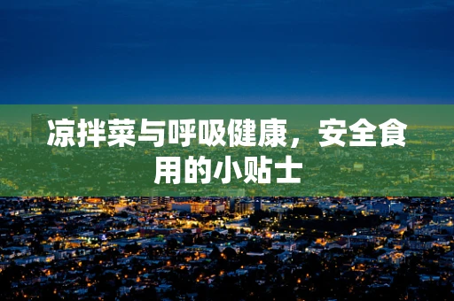 凉拌菜与呼吸健康，安全食用的小贴士