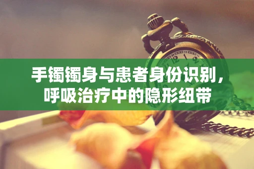 手镯镯身与患者身份识别，呼吸治疗中的隐形纽带