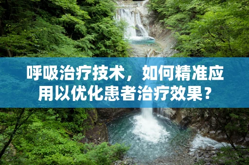 呼吸治疗技术，如何精准应用以优化患者治疗效果？
