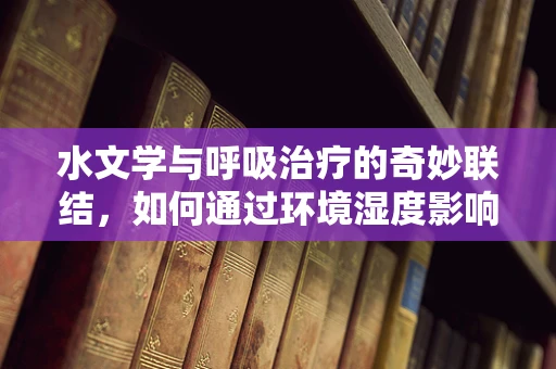 水文学与呼吸治疗的奇妙联结，如何通过环境湿度影响患者康复？