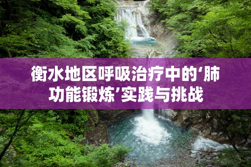 衡水地区呼吸治疗中的‘肺功能锻炼’实践与挑战