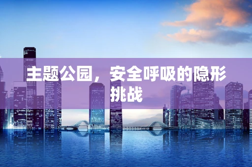 主题公园，安全呼吸的隐形挑战