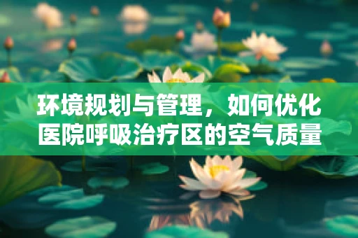 环境规划与管理，如何优化医院呼吸治疗区的空气质量？