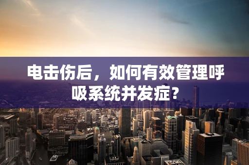 电击伤后，如何有效管理呼吸系统并发症？