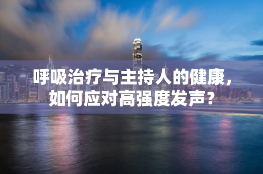 呼吸治疗与主持人的健康，如何应对高强度发声？