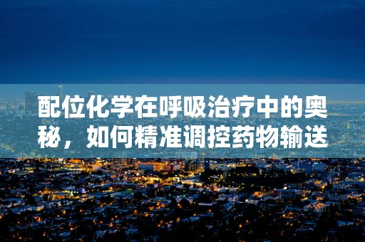 配位化学在呼吸治疗中的奥秘，如何精准调控药物输送？