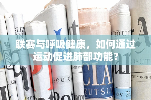 联赛与呼吸健康，如何通过运动促进肺部功能？