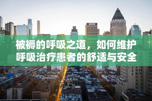 被褥的呼吸之道，如何维护呼吸治疗患者的舒适与安全？