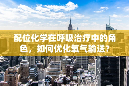 配位化学在呼吸治疗中的角色，如何优化氧气输送？