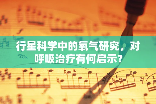 行星科学中的氧气研究，对呼吸治疗有何启示？