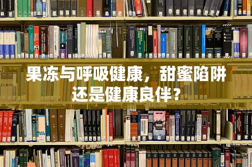 果冻与呼吸健康，甜蜜陷阱还是健康良伴？