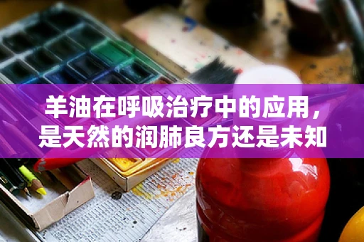 羊油在呼吸治疗中的应用，是天然的润肺良方还是未知的挑战？