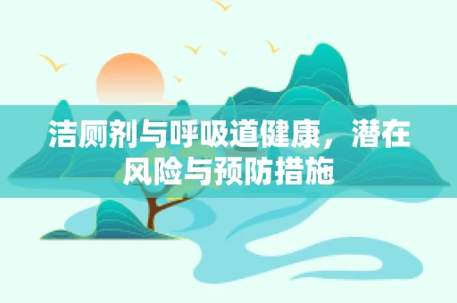 洁厕剂与呼吸道健康，潜在风险与预防措施