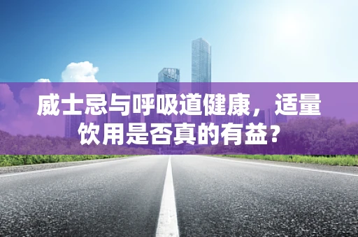 威士忌与呼吸道健康，适量饮用是否真的有益？