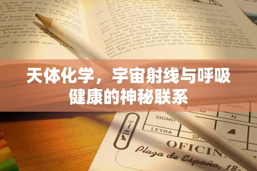 天体化学，宇宙射线与呼吸健康的神秘联系
