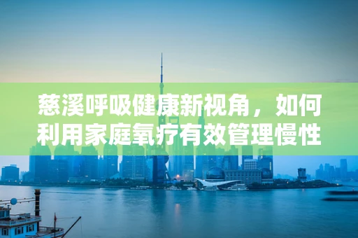 慈溪呼吸健康新视角，如何利用家庭氧疗有效管理慢性阻塞性肺疾病？