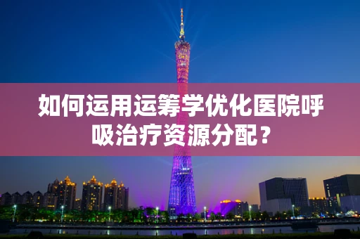 如何运用运筹学优化医院呼吸治疗资源分配？