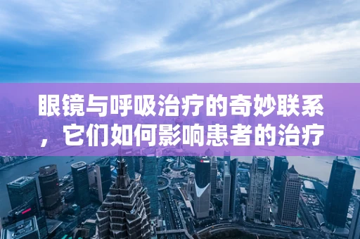 眼镜与呼吸治疗的奇妙联系，它们如何影响患者的治疗效果？