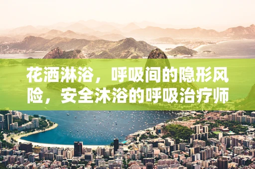 花洒淋浴，呼吸间的隐形风险，安全沐浴的呼吸治疗师视角