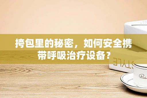 挎包里的秘密，如何安全携带呼吸治疗设备？