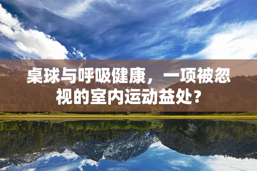 桌球与呼吸健康，一项被忽视的室内运动益处？