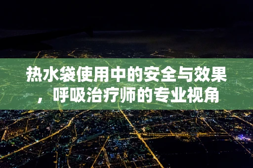 热水袋使用中的安全与效果，呼吸治疗师的专业视角