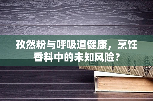 孜然粉与呼吸道健康，烹饪香料中的未知风险？