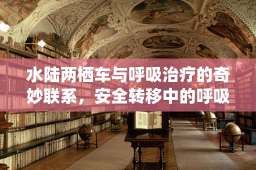 水陆两栖车与呼吸治疗的奇妙联系，安全转移中的呼吸考量