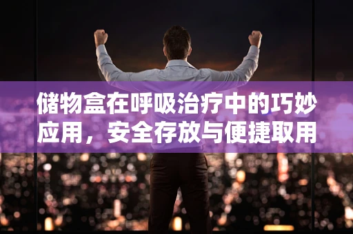 储物盒在呼吸治疗中的巧妙应用，安全存放与便捷取用如何平衡？