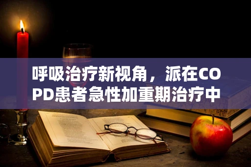 呼吸治疗新视角，派在COPD患者急性加重期治疗中的角色