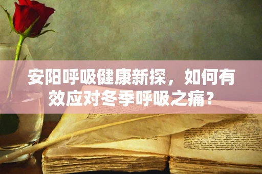安阳呼吸健康新探，如何有效应对冬季呼吸之痛？