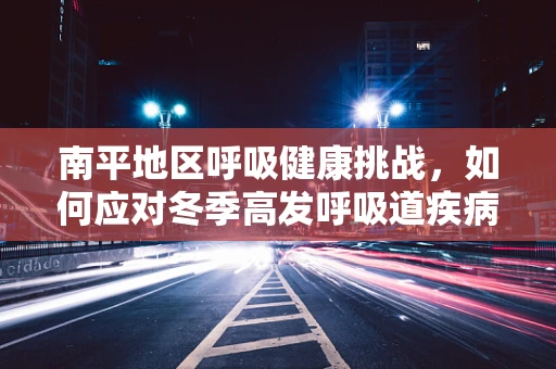 南平地区呼吸健康挑战，如何应对冬季高发呼吸道疾病？