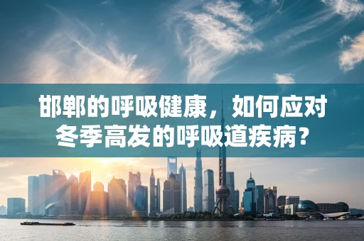 邯郸的呼吸健康，如何应对冬季高发的呼吸道疾病？
