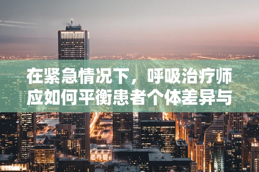 在紧急情况下，呼吸治疗师应如何平衡患者个体差异与治疗方案的普遍性？