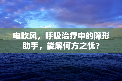 电吹风，呼吸治疗中的隐形助手，能解何方之忧？