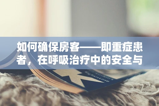 如何确保房客——即重症患者，在呼吸治疗中的安全与舒适？