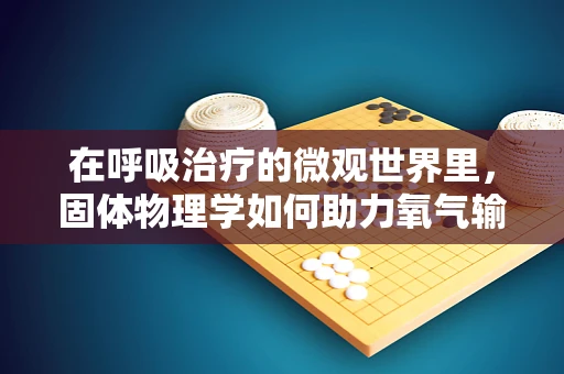 在呼吸治疗的微观世界里，固体物理学如何助力氧气输送？