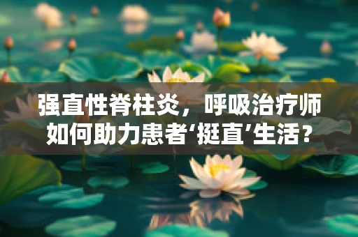 强直性脊柱炎，呼吸治疗师如何助力患者‘挺直’生活？
