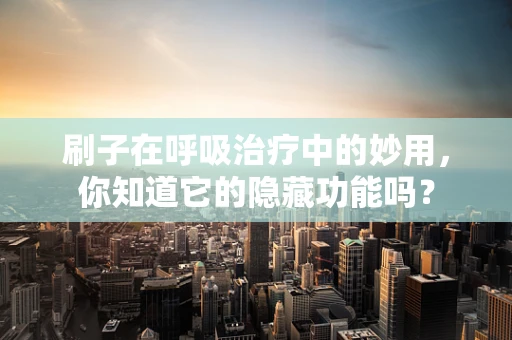 刷子在呼吸治疗中的妙用，你知道它的隐藏功能吗？