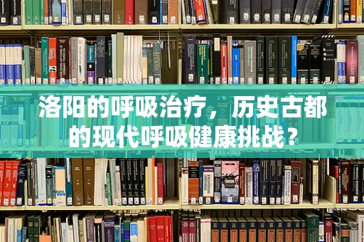 洛阳的呼吸治疗，历史古都的现代呼吸健康挑战？