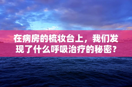 在病房的梳妆台上，我们发现了什么呼吸治疗的秘密？