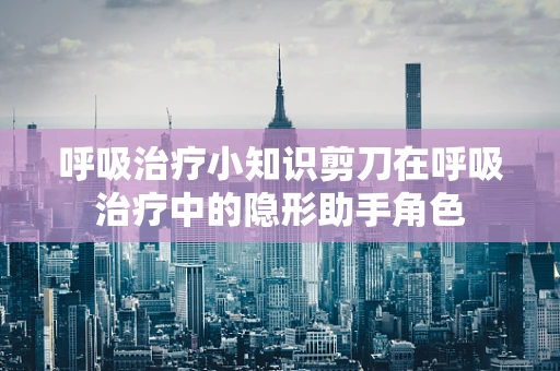 呼吸治疗小知识剪刀在呼吸治疗中的隐形助手角色