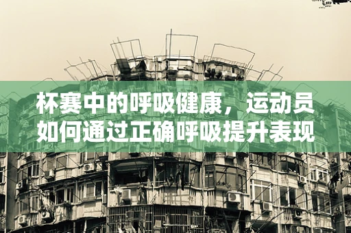 杯赛中的呼吸健康，运动员如何通过正确呼吸提升表现？