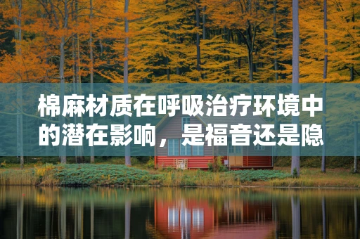 棉麻材质在呼吸治疗环境中的潜在影响，是福音还是隐忧？