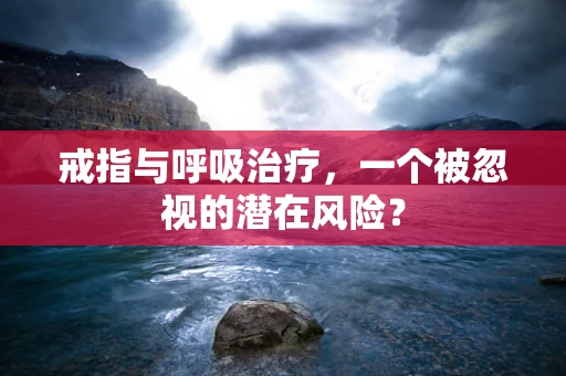 戒指与呼吸治疗，一个被忽视的潜在风险？