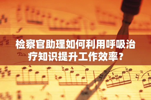 检察官助理如何利用呼吸治疗知识提升工作效率？