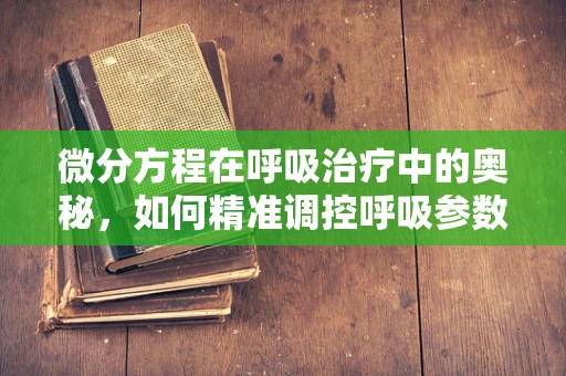 微分方程在呼吸治疗中的奥秘，如何精准调控呼吸参数？