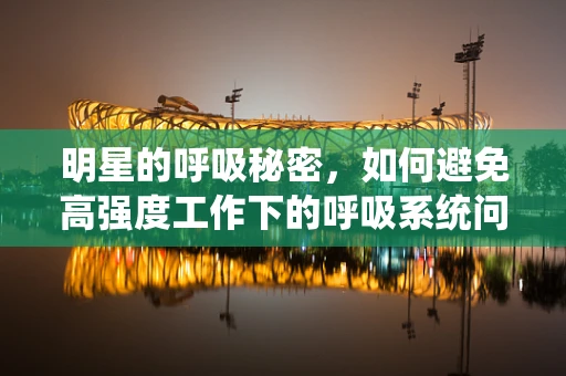 明星的呼吸秘密，如何避免高强度工作下的呼吸系统问题？