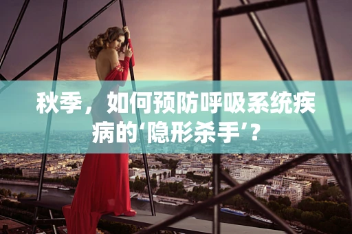 秋季，如何预防呼吸系统疾病的‘隐形杀手’？